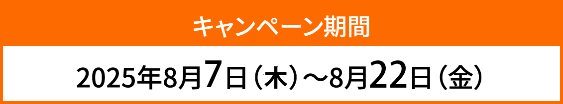 キャンペーン期間 2025年8月7日（木）～8月22日（金）