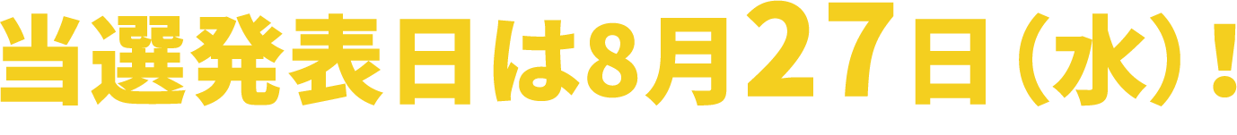 当選発表日は8月27日（水）!